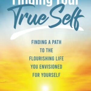 Finding Your True Self: Finding a Path to the Flourishing Life You Envisioned for Yourself