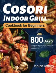 cosori indoor grill cookbook for beginners: 800 days easy & mouth-watering recipes to grill, broil, roast, bake and crisp for your cosori indoor grill and air fryer