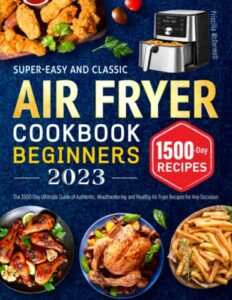super-easy and classic air fryer cookbook for beginners 2023: the 1500-day ultimate guide of authentic, mouthwatering and healthy air fryer recipes for any occasion