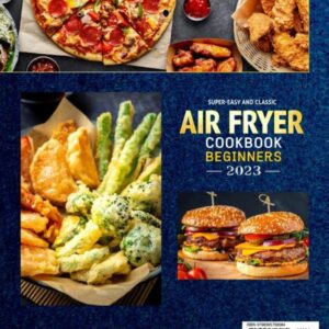 Super-Easy and Classic Air Fryer Cookbook for Beginners 2023: The 1500-Day Ultimate Guide of Authentic, Mouthwatering and Healthy Air Fryer Recipes for Any Occasion