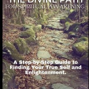 THE DIVINE PATH FOR SPIRITUAL AWAKENING: A Step-by-Step Guide to Finding Your True Self and Enlightenment.