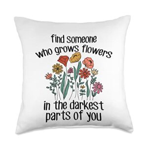 funny women's gifts & funny ladies designs find someone who grows flowers in the darkest parts of you throw pillow, 18x18, multicolor