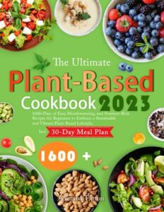 the ultimate plant-based cookbook 2023: 1600+ days of easy, mouthwatering, and nutrient-rich recipes for beginners to embrace a sustainable and vibrant plant-based lifestyle, incl. 30-day meal plan