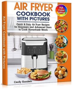 air fryer cookbook with pictures: quick & easy air fryer recipes for beginners and advanced users to cook homemade meals | full color book