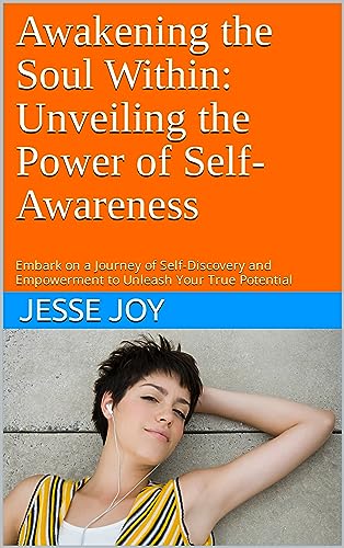 Awakening the Soul Within: Unveiling the Power of Self-Awareness: Embark on a Journey of Self-Discovery and Empowerment to Unleash Your True Potential