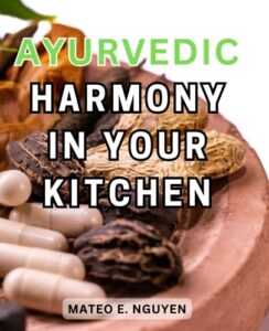 ayurvedic harmony in your kitchen: simplify and embrace the art of nourishing ayurvedic cooking