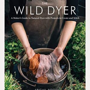 The Wild Dyer: A Maker's Guide to Natural Dyes with Projects to Create and Stitch