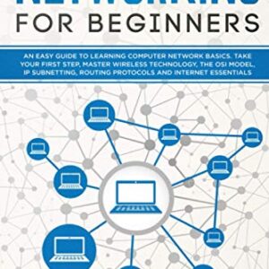 Networking for Beginners: An Easy Guide to Learning Computer Network Basics. Take Your First Step, Master Wireless Technology, the OSI Model, IP Subnetting, Routing Protocols and Internet Essentials.