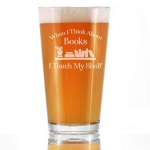 when i think about books i touch my shelf - funny book club pint glass beer gifts for lovers of reading - 16 oz cup