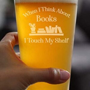 When I Think About Books I Touch My Shelf - Funny Book Club Pint Glass Beer Gifts for Lovers of Reading - 16 oz Cup