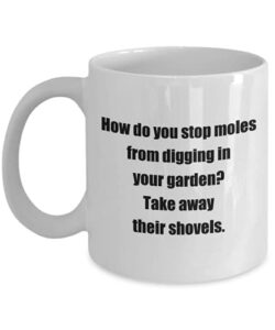 gardening fun coffee mugs -how do you stop moles from digging in your garden? take away their shovels.- you make my day