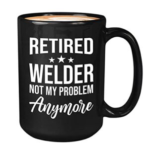retired welder coffee mug 15oz black - retired welder not my problem - funny sarcasm humor joke welding steel metal solder fuse unite electric retirement