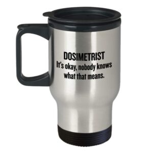 Funny Dosimetrist Travel Mug - Dosimetrist Gift Idea - Medical Dosimetrist - Dosimetry Mug - Nobody Knows What That Means