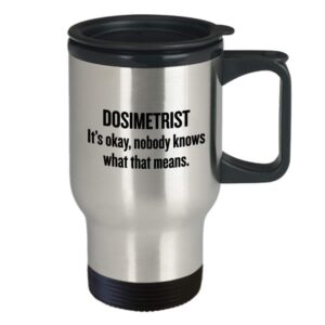Funny Dosimetrist Travel Mug - Dosimetrist Gift Idea - Medical Dosimetrist - Dosimetry Mug - Nobody Knows What That Means