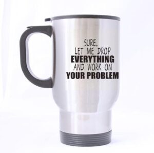 let me drop everything and start working on your problem stainless steel travel cup - 14 oz mug - great gifts for family or friends or yourself