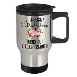 I Thought I Liked Coffee Turns Out I Like Creamer Travel Mug Funny Gift Idea Coffee Cup Gift for Her Birthday Gift