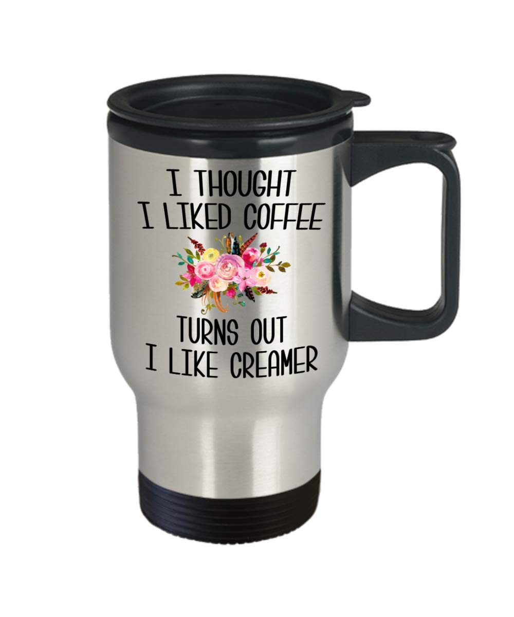 I Thought I Liked Coffee Turns Out I Like Creamer Travel Mug Funny Gift Idea Coffee Cup Gift for Her Birthday Gift