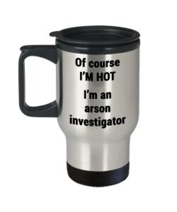 arson investigator travel mug - funny fire investigation coffee cup - of course i'm hot i am an - husband father brother