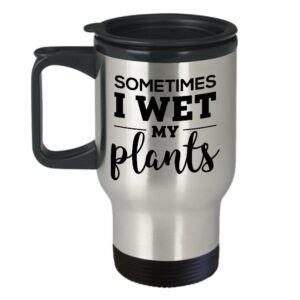 Sometimes I Wet My Plants - Travel Insulated Mugs, Birthday Christmas Unique Gifts For Gardening, Gardeners, Men, Women, Friends, Coworkers