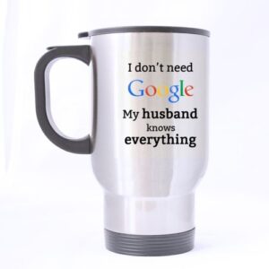 funny i don't need google my husband knows everything stainless steel travel mug sliver 14 ounce coffee/tea mug - personalized gift for birthday,christmas and new year
