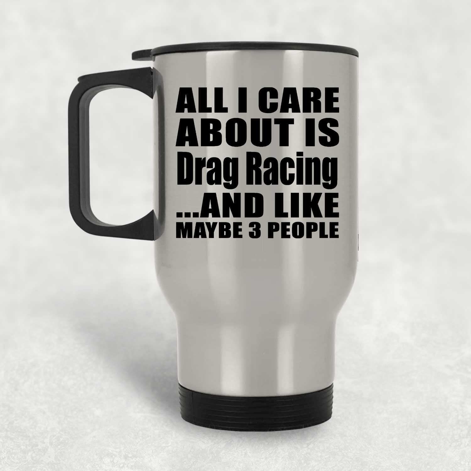 Designsify Gifts, All I Care About Is Drag Racing, Silver Travel Mug 14oz Stainless Steel Insulated Tumbler, for Birthday Anniversary Valentines Day Mothers Fathers Day Party, to Men Women Him Her