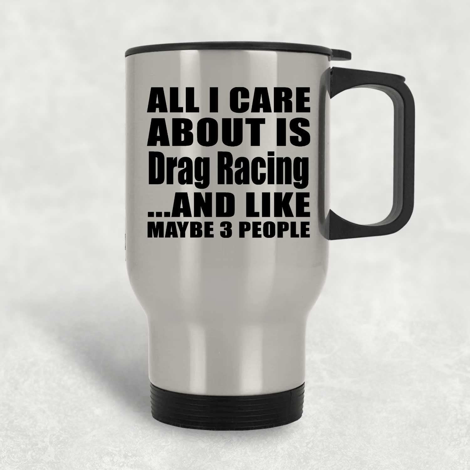 Designsify Gifts, All I Care About Is Drag Racing, Silver Travel Mug 14oz Stainless Steel Insulated Tumbler, for Birthday Anniversary Valentines Day Mothers Fathers Day Party, to Men Women Him Her