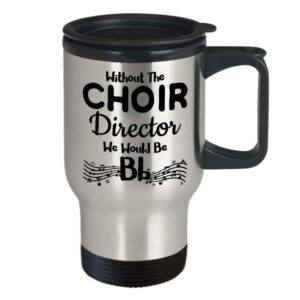 Choir Director Travel Mug Gifts Choir Practice High School Singer Group Soprano Alto Tenor Bass - Without The Choir Director We Would Be Bb