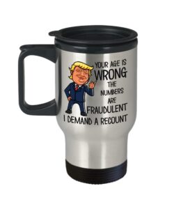 funny trump birthday travel mug for dad or mom your age is wrong i demand recount election pun political meme republican conservative gag jokes 14oz s