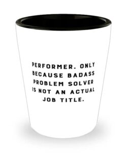 best performer, performer. only because badass problem solver is not an actual job, sarcasm shot glass for colleagues from friends