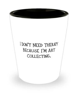 i don't need therapy because i'm art collecting. art collecting shot glass, motivational art collecting gifts, ceramic cup for men women