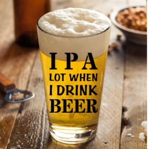 IPA A Lot When I Drink Beer Funny Gift Glasses For Pint Lover- Glass Mug Mugs Gift Sayings Funny Birthday Christmas Holiday Present For Dad Mom Grandpa Grandma Best Novelty Beer Stein Gag Gifts Lovers