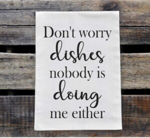 kitchen dish towel - flour sack towel - don't worry dishes nobody is doing me either