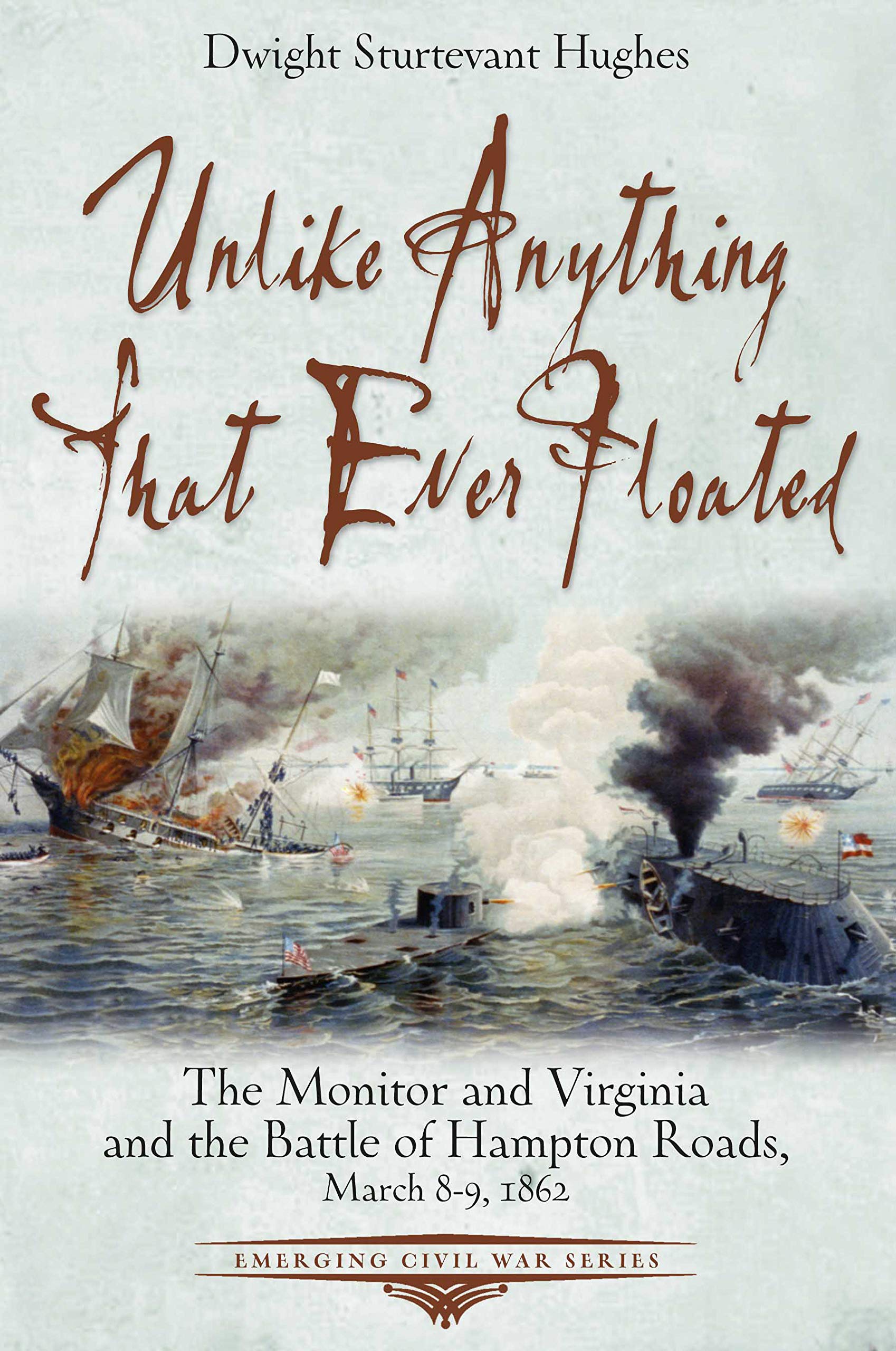 Unlike Anything That Ever Floated: The Monitor and Virginia and the Battle of Hampton Roads, March 8-9, 1862 (Emerging Civil War Series)