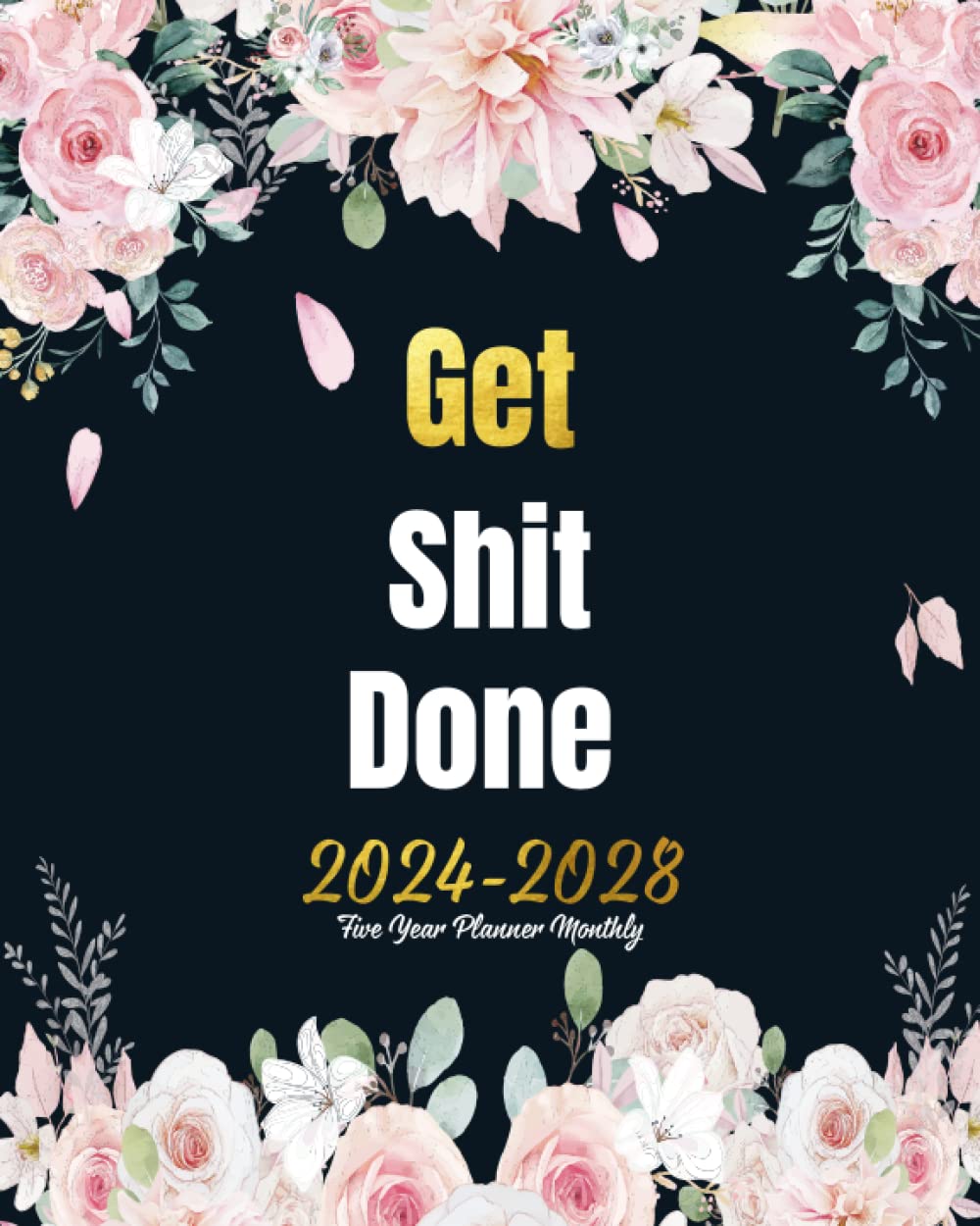 Five Year Planner Monthly 2024-2028 Get Shit Done: Swear Words Fun, January to December 60 Month Organizer for Schedule & To do list with Federal Holidays, Gold Rose Design Cover