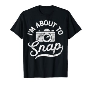 i'm about to snap photography photographer camera men women t-shirt