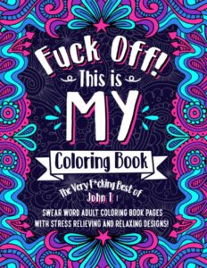 f*ck off! this is my coloring book: the very f*cking best of john t | swear word adult coloring book pages with stress relieving and relaxing designs!