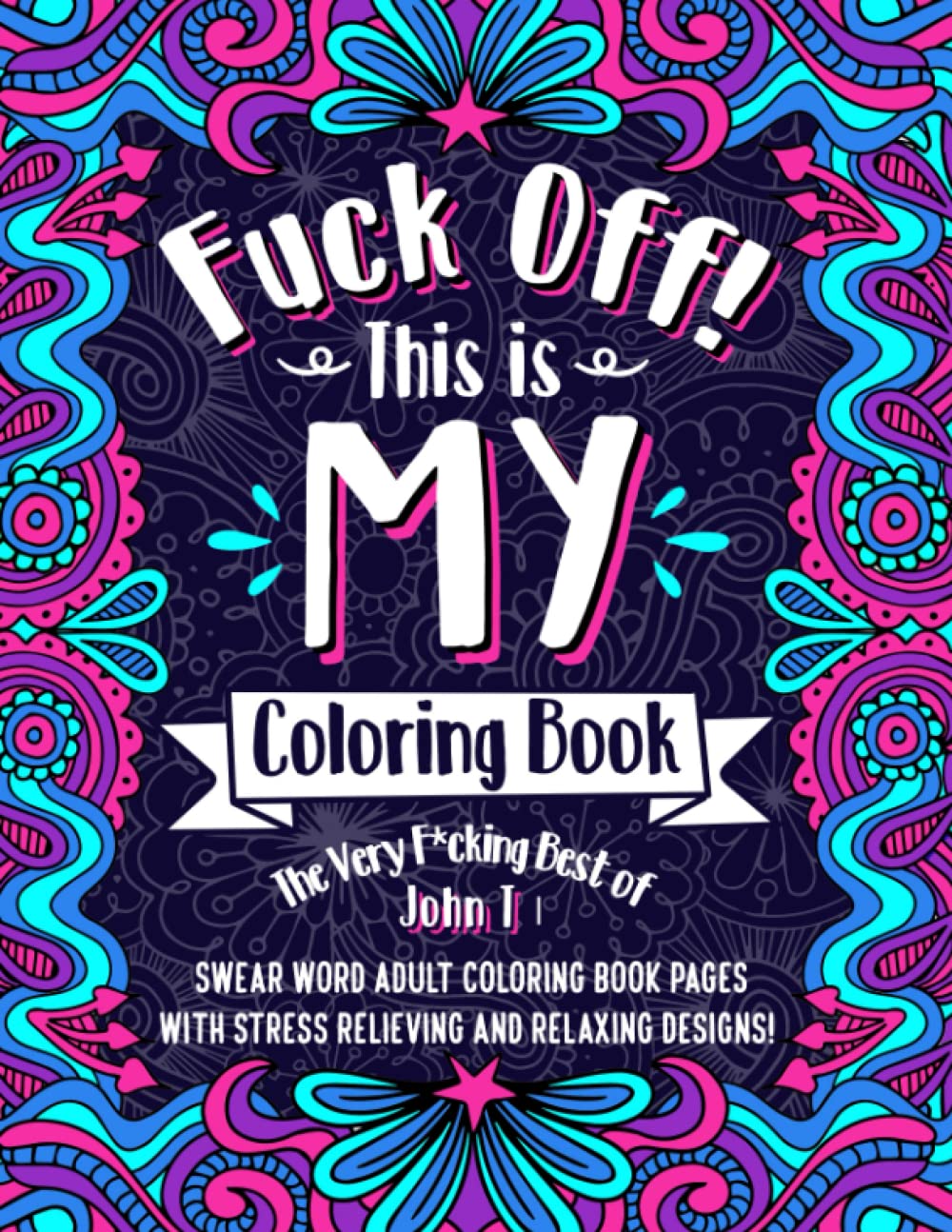 F*ck Off! This is MY Coloring Book: The Very F*cking Best of John T | Swear word adult coloring book pages with stress relieving and relaxing designs!