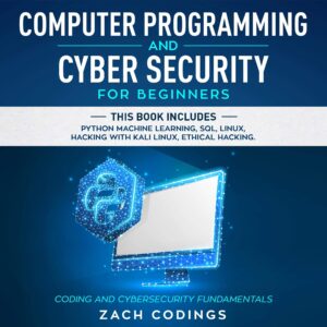 computer programming and cyber security for beginners: this book includes: python machine learning, sql, linux, hacking with kali linux, ethical hacking. coding and cybersecurity fundamentals