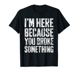 i'm here because you broke something t-shirt mechanic shirt t-shirt