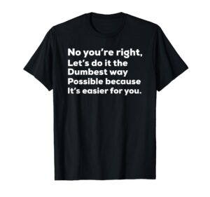 no you're right lets do it the dumbest way possible because t-shirt