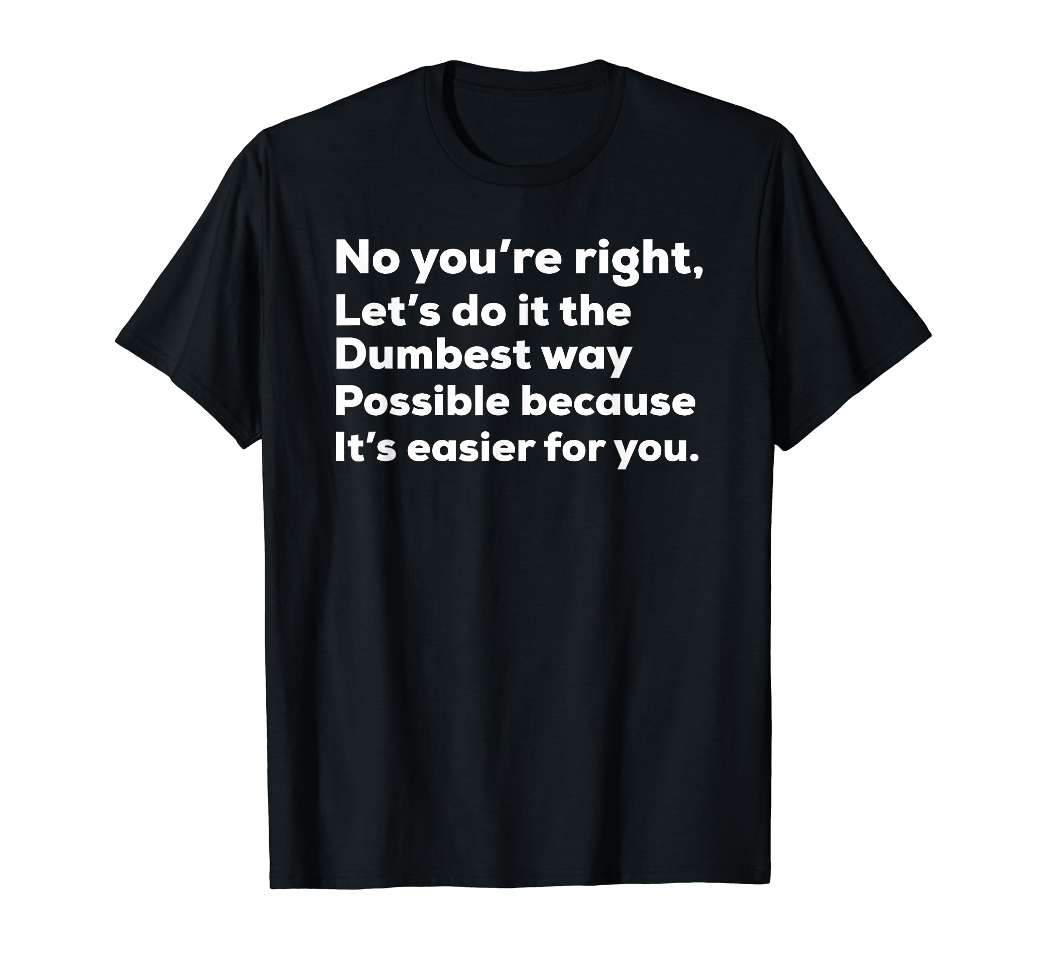 No You're Right Lets Do It The Dumbest Way Possible Because T-Shirt