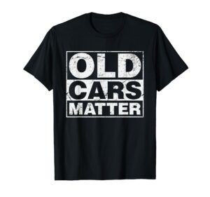 old cars matter vintage automobile & hot rod collector gift t-shirt