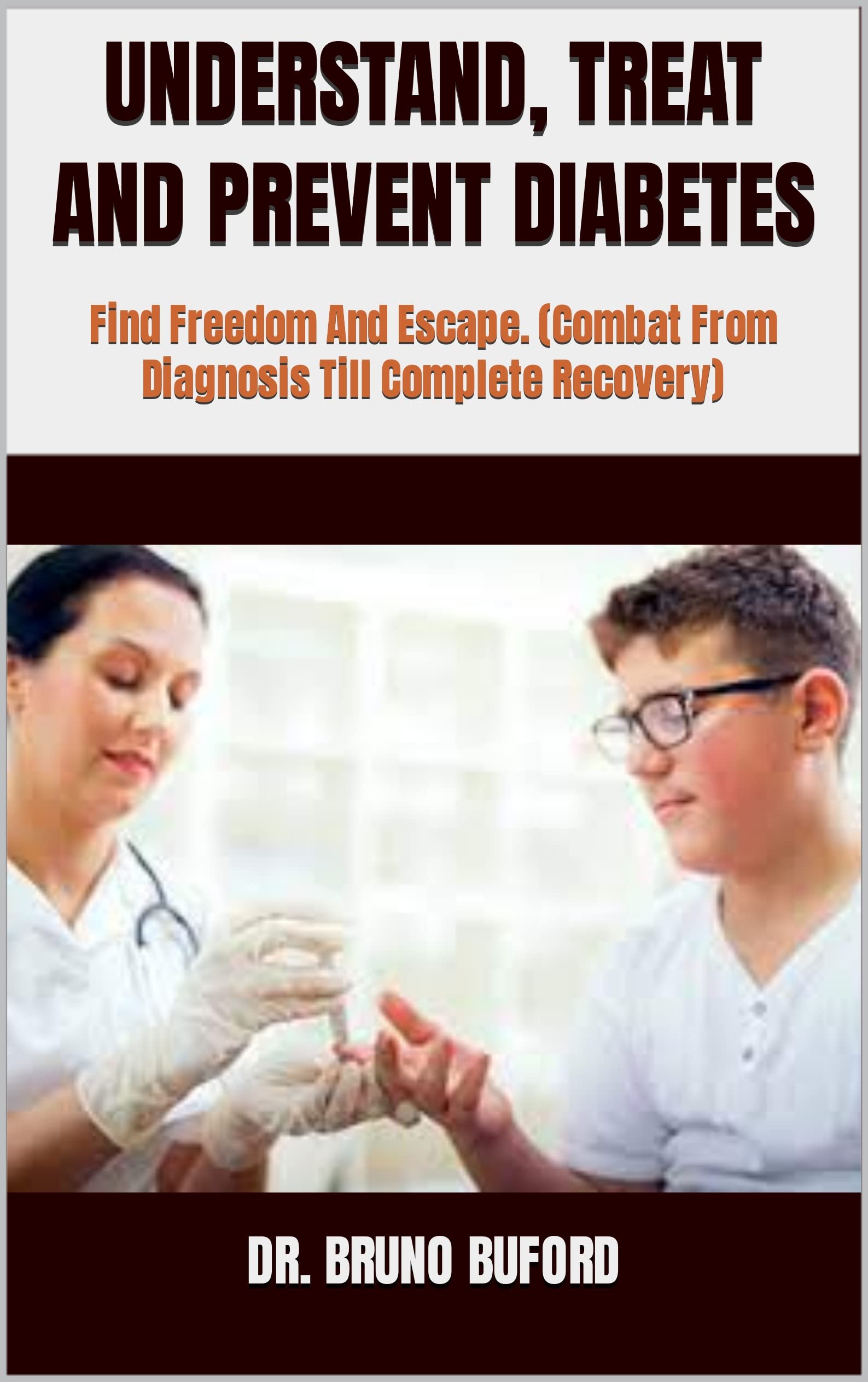 UNDERSTAND, TREAT AND PREVENT DIABETES : Find Freedom And Escape. (Combat From Diagnosis Till Complete Recovery)