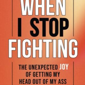 When I Stop Fighting: The Unexpected Joy of Getting My Head Out of My Ass