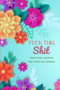 fuck this shit: a gratitude journal for tired-ass women (cuss words make me happy)