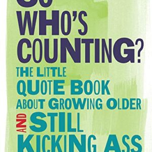 So Who's Counting?: The Little Quote Book About Growing Older and Still Kicking Ass