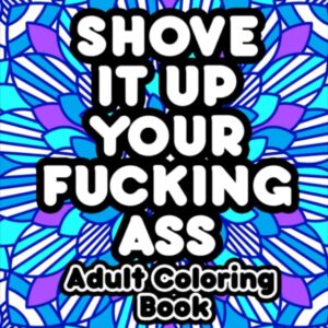 Shove It Up Your Fucking Ass Adult Coloring Book: A Swear Word Coloring Book For Adults | A Funny Adult Gift For Relaxation And Stress-relief