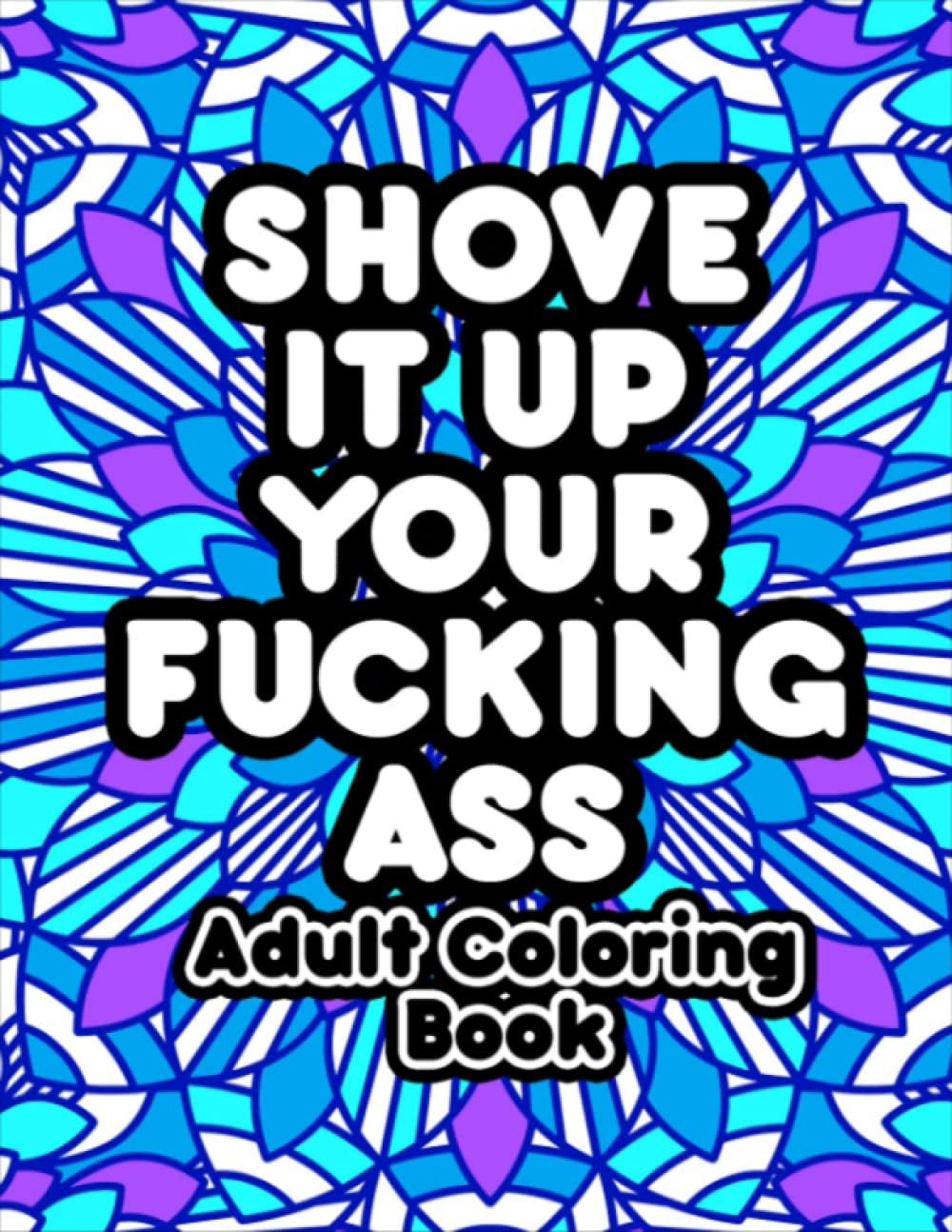 Shove It Up Your Fucking Ass Adult Coloring Book: A Swear Word Coloring Book For Adults | A Funny Adult Gift For Relaxation And Stress-relief