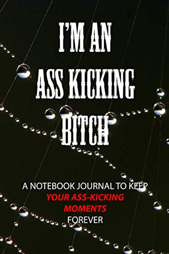 I'm An Ass Kicking Bitch: A Notebook Journal To Keep Your Ass-Kicking Moments Forever