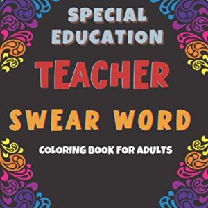 Special Education Teacher Swear Word Coloring Book for Adults: Coloring Pages for Tired-Ass Women and Men To Stress Relief. Funny Gift Idea for Teachers, Professors, Coach.